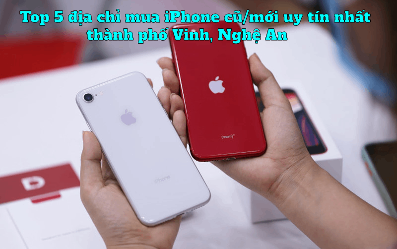 Top 5 địa chỉ mua iPhone cũ/mới uy tín nhất thành phố Vinh, Nghệ An